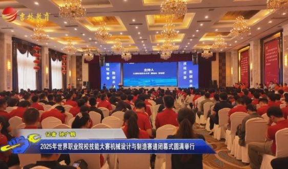 2025年世界职业院校技能大赛 机械设计与制造赛道闭幕式圆满举行 