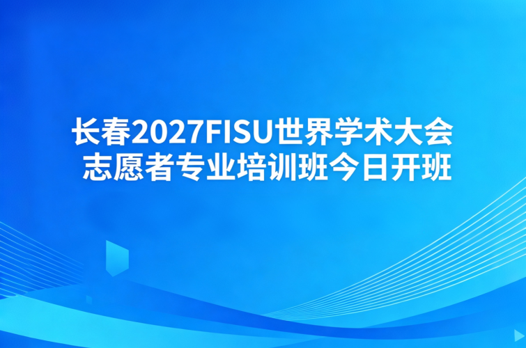 长春2027FISU世界学术大会志愿者专业培训班今日开班
